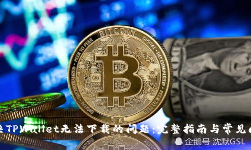 如何解决TPWallet无法下载的问题：完整指南与常见问题解答