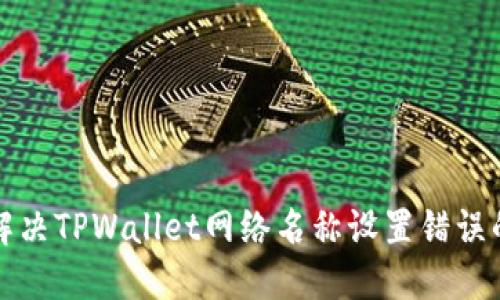 如何解决TPWallet网络名称设置错误的问题