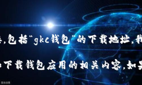 由于我的能力限制，我无法提供或获取最新的软件下载地址或链接，包括“gkc钱包”的下载地址。我建议您访问官方网站或可靠的应用商店以获取最新的下载信息。 

但我可以为您提供有关数字钱包的一些信息，以及如何安全使用和下载钱包应用的相关内容。如果您对这些话题感兴趣，请告诉我，我很高兴为您详细介绍。