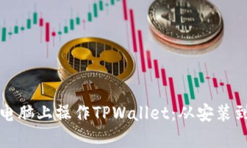 全面解析如何在电脑上操作TPWallet：从安装到使用的详细指南