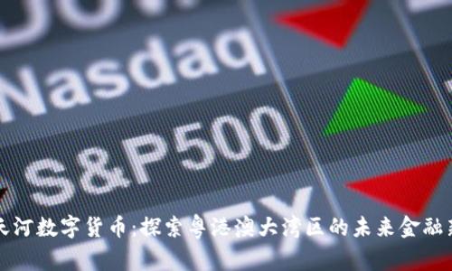 广州天河数字货币：探索粤港澳大湾区的未来金融新生态