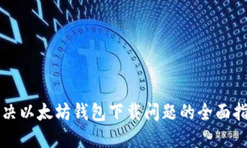 解决以太坊钱包下载问题的全面指南