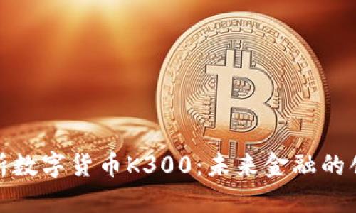 全面解析数字货币K300：未来金融的创新趋势