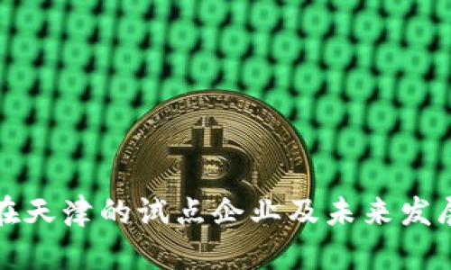 数字货币在天津的试点企业及未来发展趋势分析