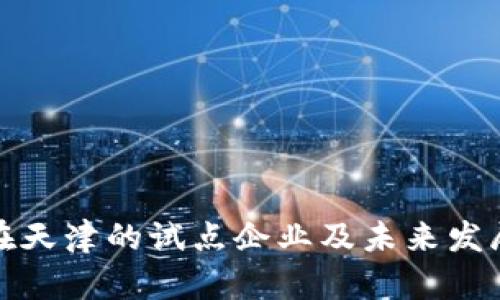 数字货币在天津的试点企业及未来发展趋势分析