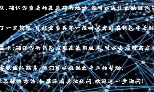 当你发现以太坊钱包中的币不显示时，可能会有几种不同的原因。以下是一些常见的问题及解决方案。

检查钱包连接
首先，确保你所使用的钱包应用程序与以太坊网络连接正常。有时网络问题可能导致余额无法显示。尝试刷新应用或重新启动钱包，看看是否有所改善。

确认地址正确性
如果你最近更改了你的以太坊钱包地址，或者进行了转账，确认你查看的是正确的地址。你可以通过区块链浏览器（如Etherscan）输入你的地址来核实余额是否存在。

等待网络确认
交易可能需要一定时间来被网络确认。如果你刚刚进行了一笔转账，可能需要再等一段时间才能在钱包中看到更新的余额。

更新钱包应用
有时候，旧版本的钱包应用可能会出现bug，影响余额的显示。确保你的钱包应用是最新版本，可以去应用商店查看更新内容。

与客服沟通
如果上述步骤都尝试过但问题依然存在，建议与钱包的客服团队联系。他们可以提供更专业的帮助。

以上就是一些可能导致以太坊钱包中币不显示的原因以及解决方法。如果还有其他疑问，欢迎进一步询问！