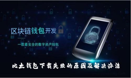比太钱包下载失败的原因及解决办法
