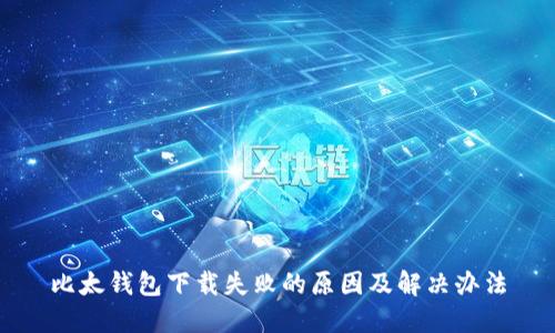 比太钱包下载失败的原因及解决办法