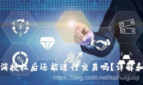 TP钱包取消授权后还能进行交易吗？详解和注意事项